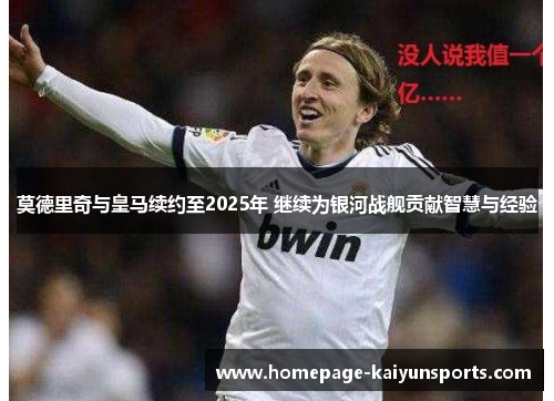 莫德里奇与皇马续约至2025年 继续为银河战舰贡献智慧与经验