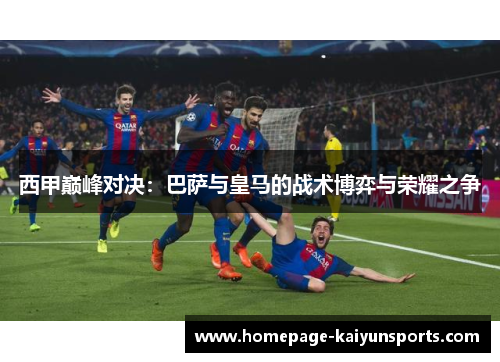 西甲巅峰对决：巴萨与皇马的战术博弈与荣耀之争