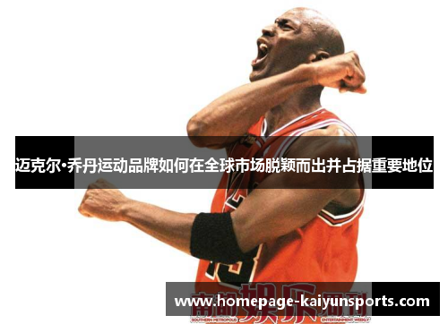 迈克尔·乔丹运动品牌如何在全球市场脱颖而出并占据重要地位 迈克尔·乔丹运动品牌如何在全球市场脱颖而出并占据重要地位