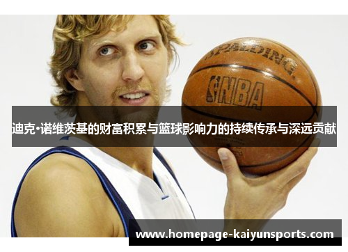 迪克·诺维茨基的财富积累与篮球影响力的持续传承与深远贡献 迪克·诺维茨基的财富积累与篮球影响力的持续传承与深远贡献