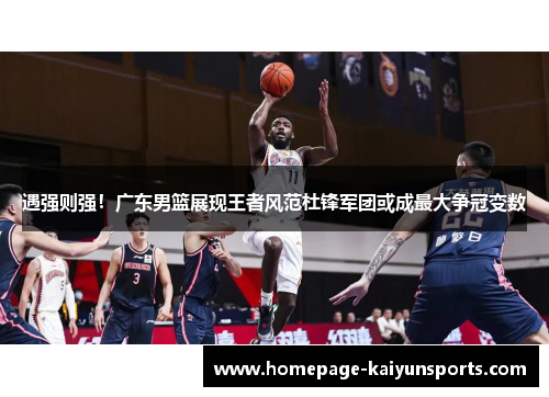 遇强则强！广东男篮展现王者风范杜锋军团或成最大争冠变数
