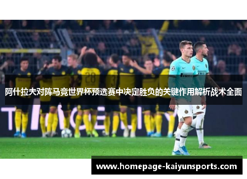 阿什拉夫对阵马竞世界杯预选赛中决定胜负的关键作用解析战术全面