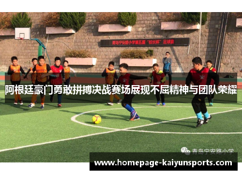 阿根廷豪门勇敢拼搏决战赛场展现不屈精神与团队荣耀