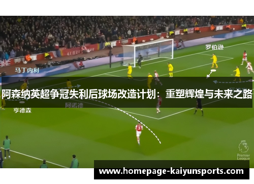 阿森纳英超争冠失利后球场改造计划：重塑辉煌与未来之路