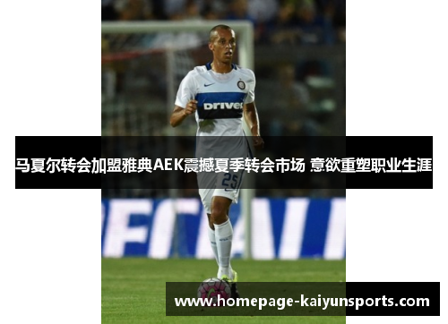 马夏尔转会加盟雅典AEK震撼夏季转会市场 意欲重塑职业生涯
