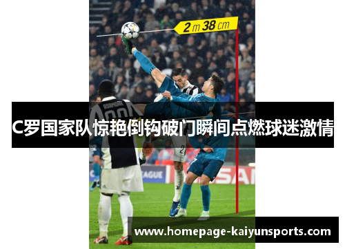 C罗国家队惊艳倒钩破门瞬间点燃球迷激情 C罗国家队惊艳倒钩破门瞬间点燃球迷激情