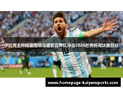 伊拉克主帅阿德南哈马德誓言带队冲击2026世界杯淘汰赛目标