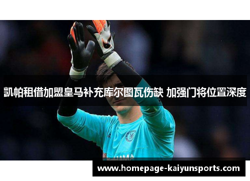 凯帕租借加盟皇马补充库尔图瓦伤缺 加强门将位置深度