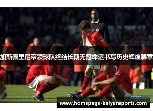 加斯佩里尼带领球队终结长期无冠命运书写历史辉煌篇章