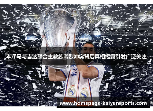 本泽马与吉达联合主教练激烈冲突背后真相揭露引发广泛关注
