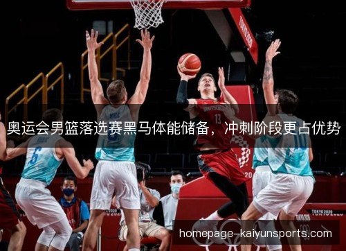 奥运会男篮落选赛黑马体能储备，冲刺阶段更占优势