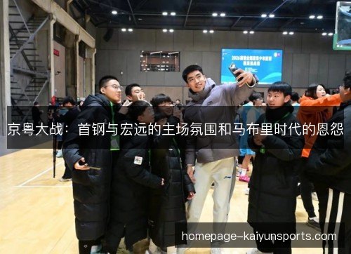 京粤大战:首钢与宏远的主场氛围和马布里时代的恩怨 京粤大战:首钢与宏远的主场氛围和马布里时代的恩怨