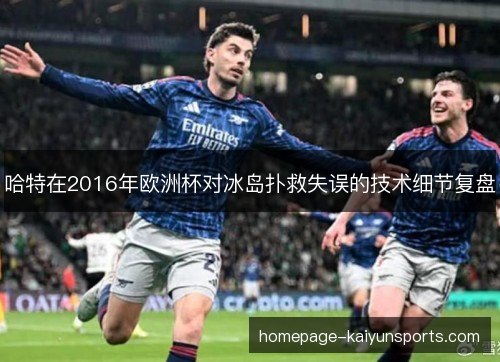 哈特在2016年欧洲杯对冰岛扑救失误的技术细节复盘 哈特在2016年欧洲杯对冰岛扑救失误的技术细节复盘